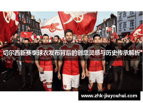 切尔西新赛季球衣发布背后的创意灵感与历史传承解析