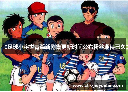 《足球小将世青篇新剧集更新时间公布粉丝期待已久》