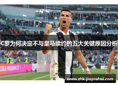 C罗为何决定不与皇马续约的五大关键原因分析