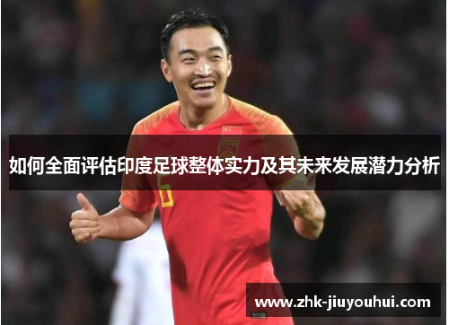 如何全面评估印度足球整体实力及其未来发展潜力分析