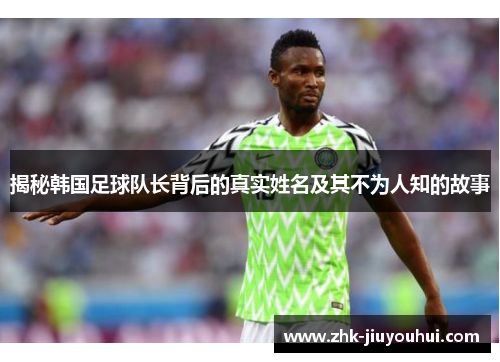 揭秘韩国足球队长背后的真实姓名及其不为人知的故事