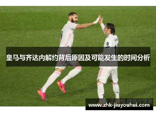 皇马与齐达内解约背后原因及可能发生的时间分析