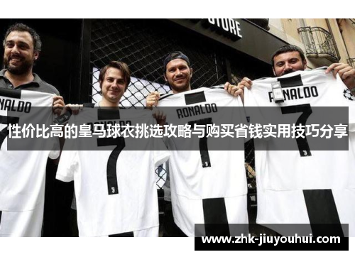 性价比高的皇马球衣挑选攻略与购买省钱实用技巧分享