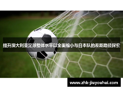 提升澳大利亚足球整体水平以全面缩小与日本队的差距路径探索