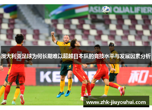 澳大利亚足球为何长期难以超越日本队的竞技水平与发展因素分析