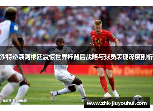 沙特逆袭阿根廷震惊世界杯背后战略与球员表现深度剖析