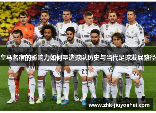 皇马名宿的影响力如何塑造球队历史与当代足球发展路径