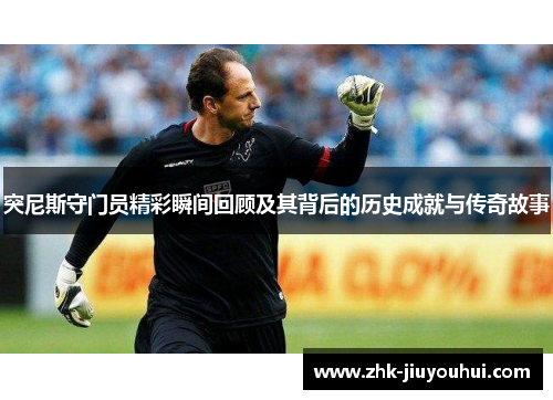 突尼斯守门员精彩瞬间回顾及其背后的历史成就与传奇故事