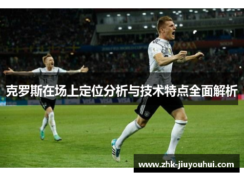 克罗斯在场上定位分析与技术特点全面解析