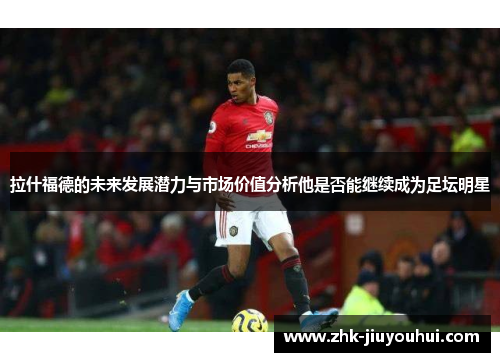 拉什福德的未来发展潜力与市场价值分析他是否能继续成为足坛明星