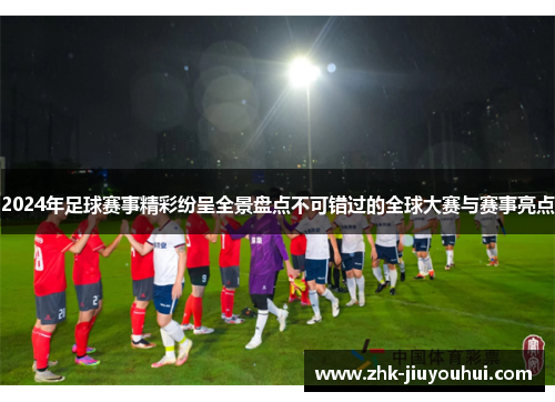 2024年足球赛事精彩纷呈全景盘点不可错过的全球大赛与赛事亮点