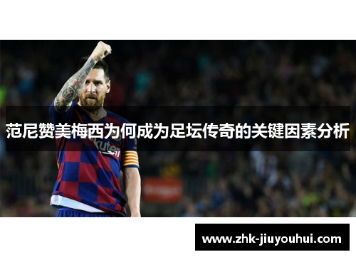 范尼赞美梅西为何成为足坛传奇的关键因素分析