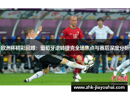 欧洲杯精彩回顾：葡萄牙逆转捷克全场焦点与赛后深度分析
