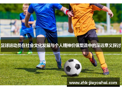 足球运动员在社会文化发展与个人精神价值塑造中的深远意义探讨