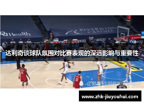 达利奇谈球队氛围对比赛表现的深远影响与重要性
