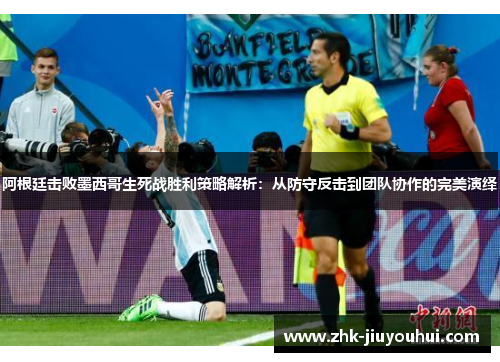 阿根廷击败墨西哥生死战胜利策略解析：从防守反击到团队协作的完美演绎