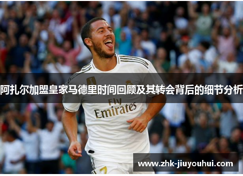 阿扎尔加盟皇家马德里时间回顾及其转会背后的细节分析