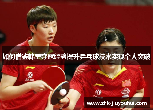 如何借鉴韩莹夺冠经验提升乒乓球技术实现个人突破