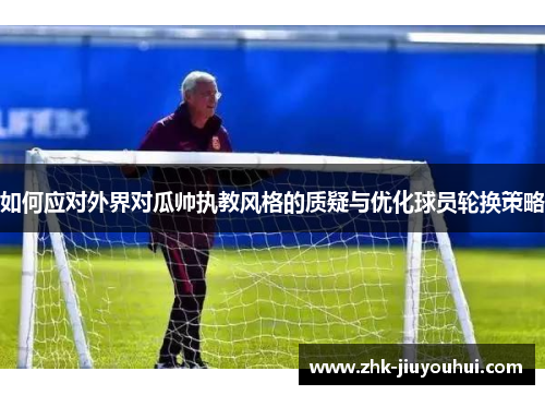 如何应对外界对瓜帅执教风格的质疑与优化球员轮换策略
