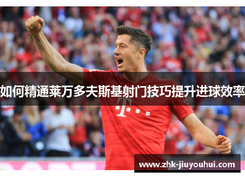 如何精通莱万多夫斯基射门技巧提升进球效率