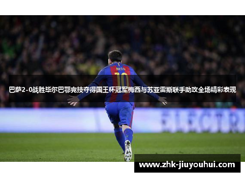巴萨2-0战胜毕尔巴鄂竞技夺得国王杯冠军梅西与苏亚雷斯联手助攻全场精彩表现