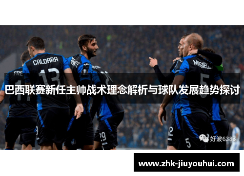 巴西联赛新任主帅战术理念解析与球队发展趋势探讨