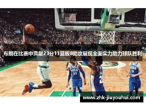 布朗在比赛中贡献23分11篮板8助攻展现全面实力助力球队胜利