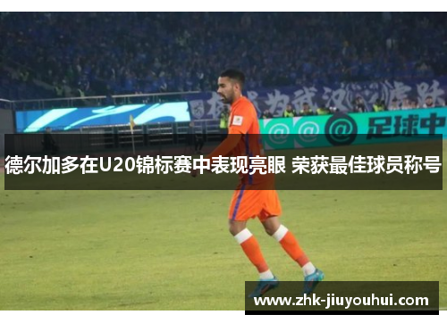 德尔加多在U20锦标赛中表现亮眼 荣获最佳球员称号