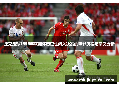 捷克足球1996年欧洲杯历史性闯入决赛的精彩历程与意义分析