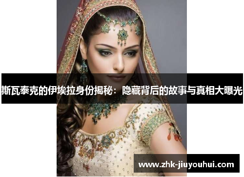 斯瓦泰克的伊埃拉身份揭秘：隐藏背后的故事与真相大曝光