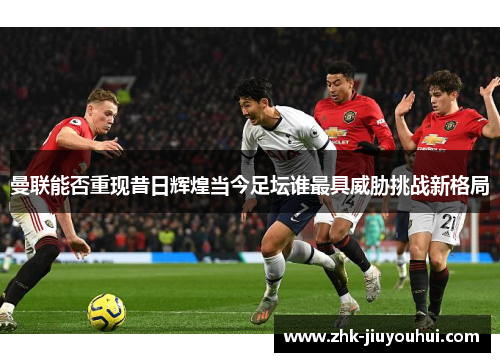 曼联能否重现昔日辉煌当今足坛谁最具威胁挑战新格局