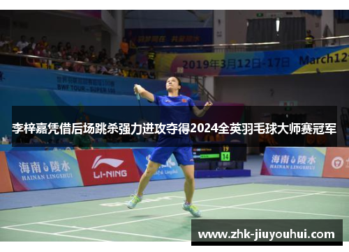 李梓嘉凭借后场跳杀强力进攻夺得2024全英羽毛球大师赛冠军