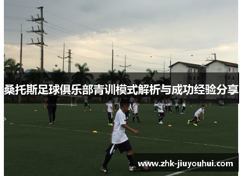 桑托斯足球俱乐部青训模式解析与成功经验分享