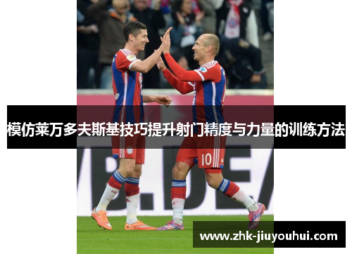 模仿莱万多夫斯基技巧提升射门精度与力量的训练方法