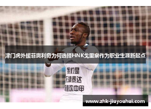 津门虎外援菲奥利奇为何选择HNK戈里察作为职业生涯新起点