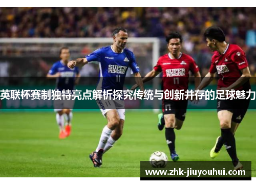 英联杯赛制独特亮点解析探究传统与创新并存的足球魅力