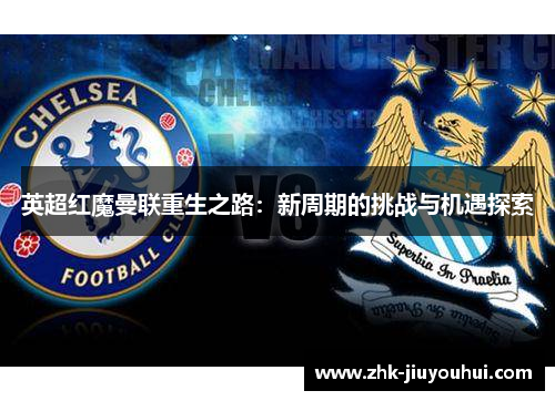 英超红魔曼联重生之路：新周期的挑战与机遇探索