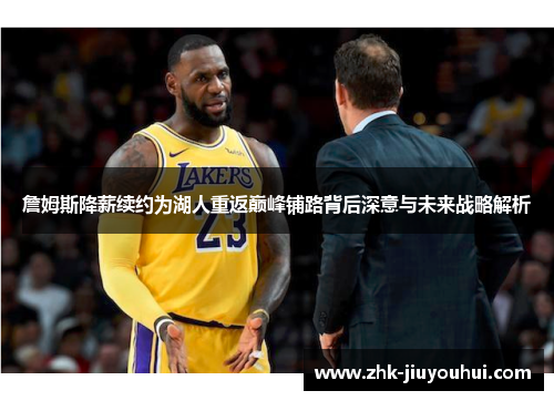 詹姆斯降薪续约为湖人重返巅峰铺路背后深意与未来战略解析