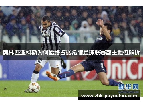 奥林匹亚科斯为何始终占据希腊足球联赛霸主地位解析