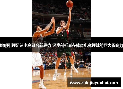 姚明引领足篮电竞融合新趋势 深度剖析其在体育电竞领域的巨大影响力