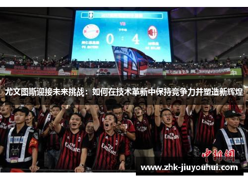 尤文图斯迎接未来挑战：如何在技术革新中保持竞争力并塑造新辉煌