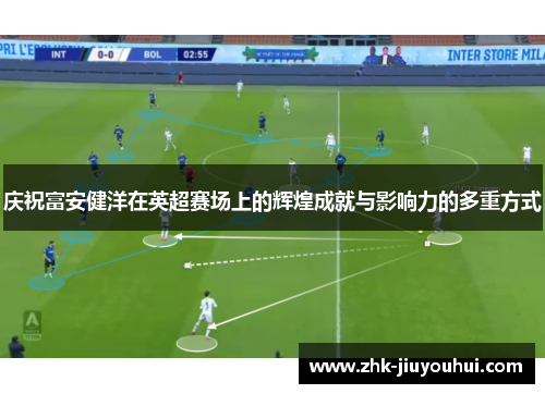 庆祝富安健洋在英超赛场上的辉煌成就与影响力的多重方式