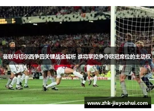 曼联与切尔西争四关键战全解析 谁将掌控争夺欧冠席位的主动权