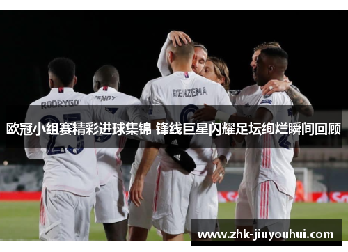 欧冠小组赛精彩进球集锦 锋线巨星闪耀足坛绚烂瞬间回顾