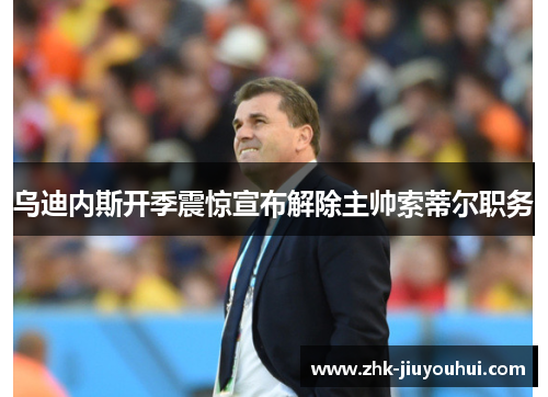 乌迪内斯开季震惊宣布解除主帅索蒂尔职务