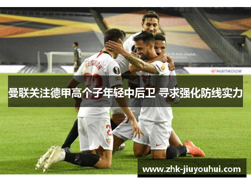 曼联关注德甲高个子年轻中后卫 寻求强化防线实力